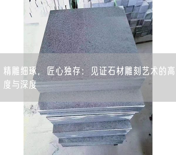 精雕細(xì)琢，匠心獨(dú)存：見證石材雕刻藝術(shù)的高度與深度