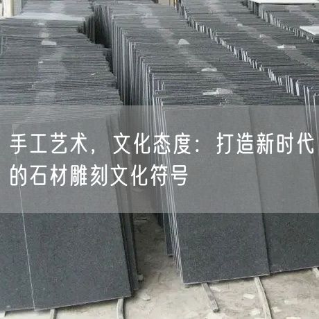 手工藝術，文化態度：打造新時代的石材雕刻文化符號