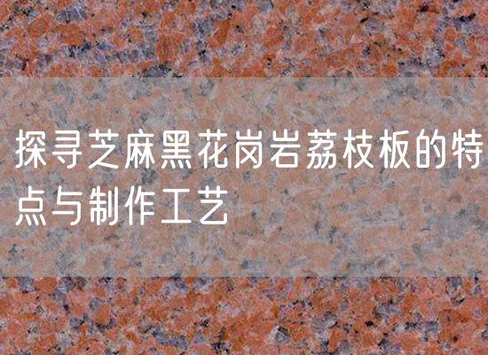 探尋芝麻黑花崗巖荔枝板的特點(diǎn)與制作工藝