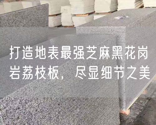 打造地表最強芝麻黑花崗巖荔枝板，盡顯細節(jié)之美