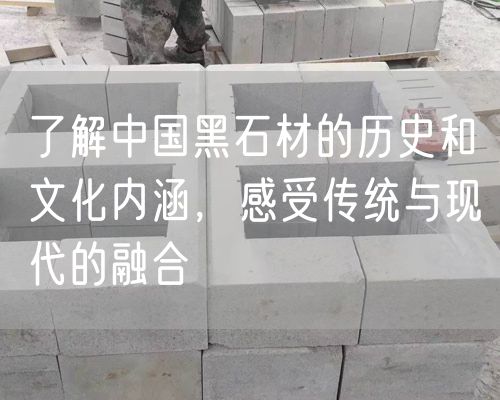 了解中國黑石材的歷史和文化內涵，感受傳統與現代的融合