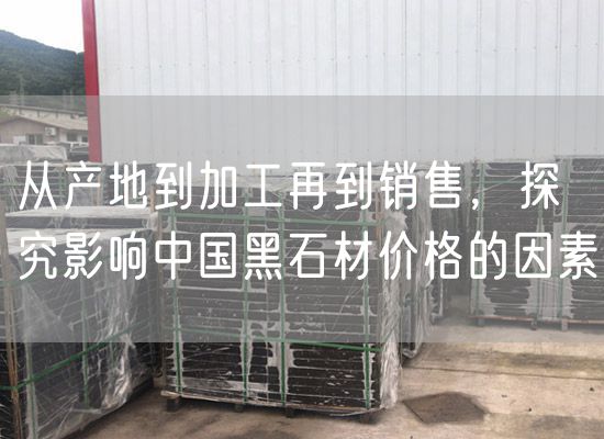從產地到加工再到銷售，探究影響中國黑石材價格的因素