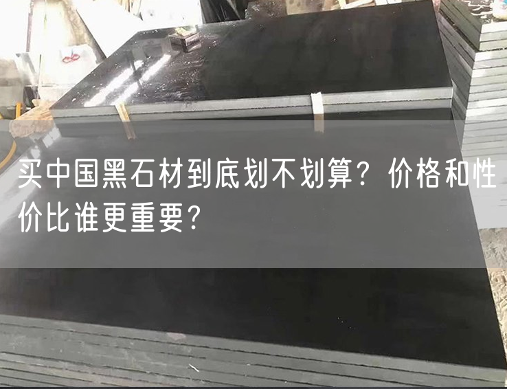 買中國黑石材到底劃不劃算？價格和性價比誰更重要？