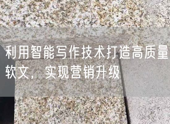 利用智能寫作技術(shù)打造高質(zhì)量軟文，實現(xiàn)營銷升級