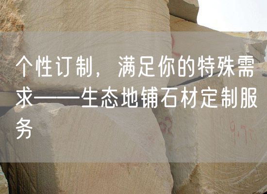 個性訂制，滿足你的特殊需求——生態地鋪石材定制服務