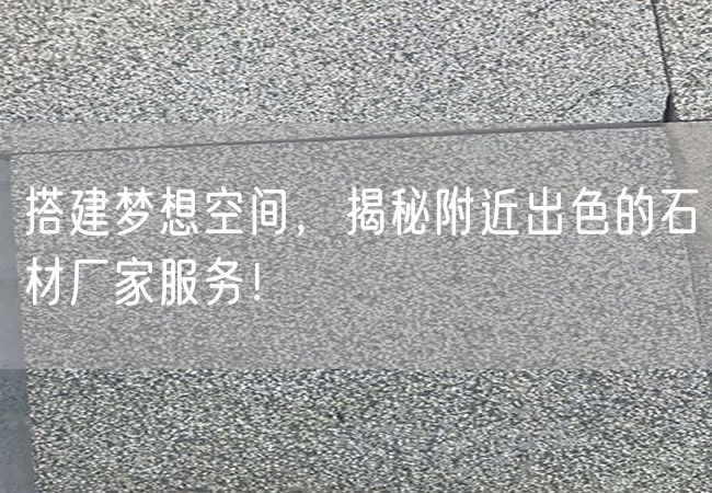 搭建夢想空間，揭秘附近出色的石材廠家服務(wù)！