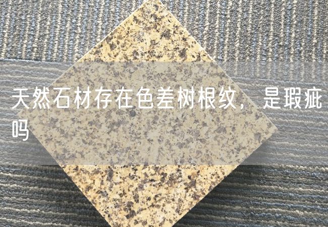 天然石材存在色差樹(shù)根紋，是瑕疵嗎