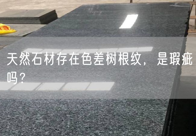 天然石材存在色差樹根紋，是瑕疵嗎？