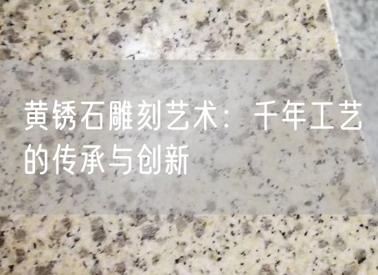 黃銹石雕刻藝術：千年工藝的傳承與創新