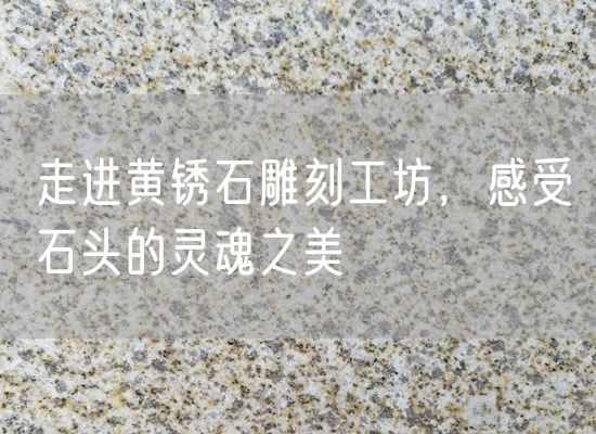 走進(jìn)黃銹石雕刻工坊，感受石頭的靈魂之美