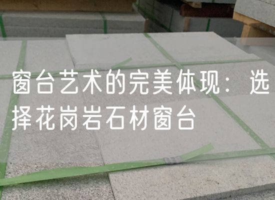 窗臺(tái)藝術(shù)的完美體現(xiàn)：選擇花崗巖石材窗臺(tái)
