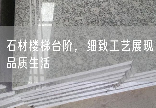 石材樓梯臺(tái)階，細(xì)致工藝展現(xiàn)品質(zhì)生活