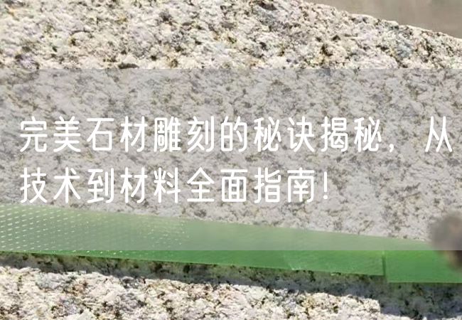 完美石材雕刻的秘訣揭秘，從技術到材料全面指南！